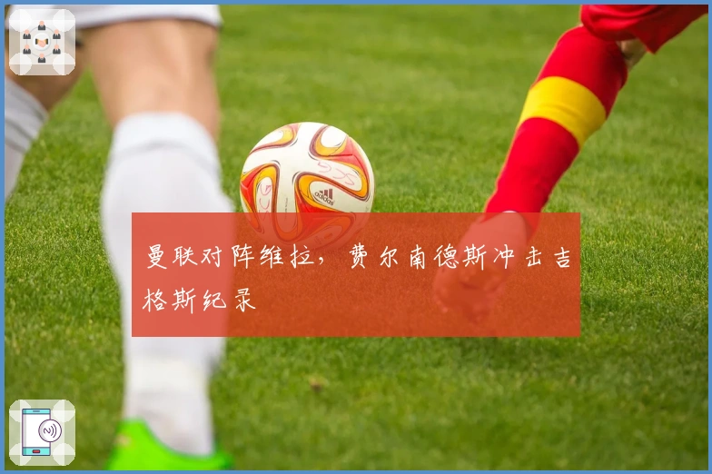 曼联对阵维拉，费尔南德斯冲击吉格斯纪录