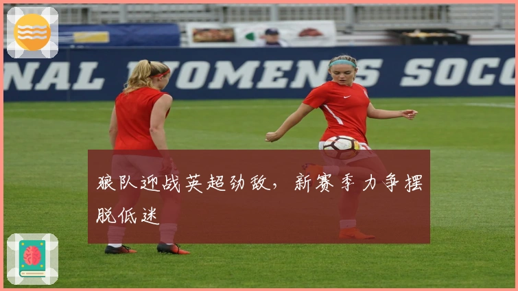 狼队迎战英超劲敌，新赛季力争摆脱低迷