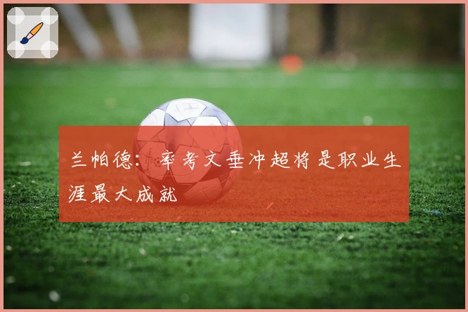 兰帕德：率考文垂冲超将是职业生涯最大成就