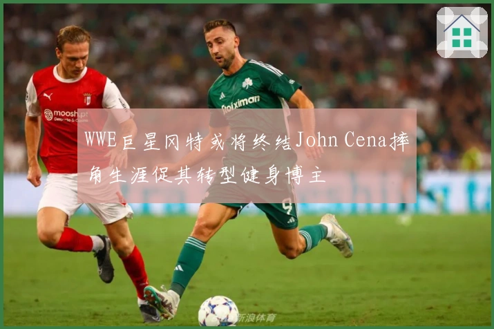 WWE巨星冈特或将终结John Cena摔角生涯促其转型健身博主