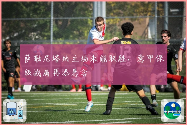 萨勒尼塔纳主场未能取胜,意甲保级战局再添悬念