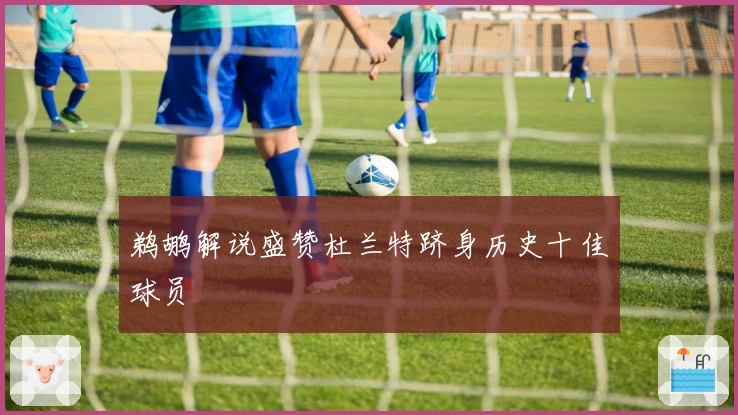 鹈鹕解说盛赞杜兰特跻身历史十佳球员