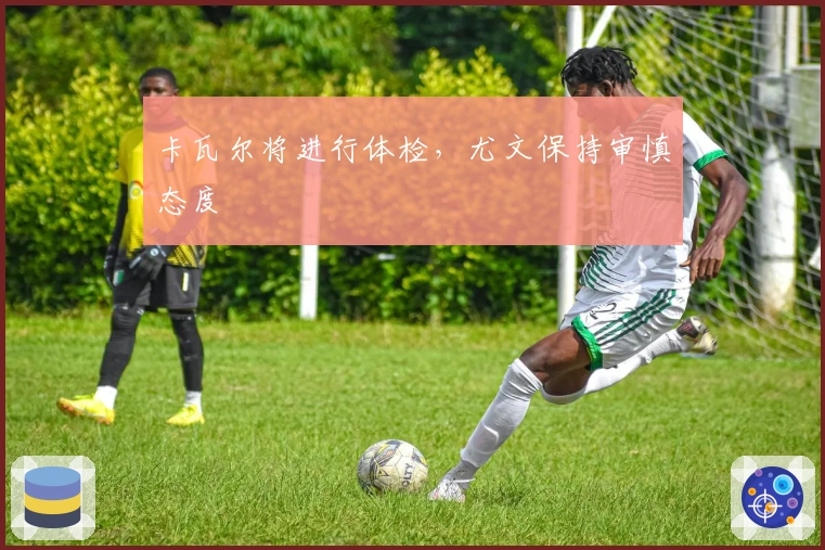 卡瓦尔将进行体检，尤文保持审慎态度