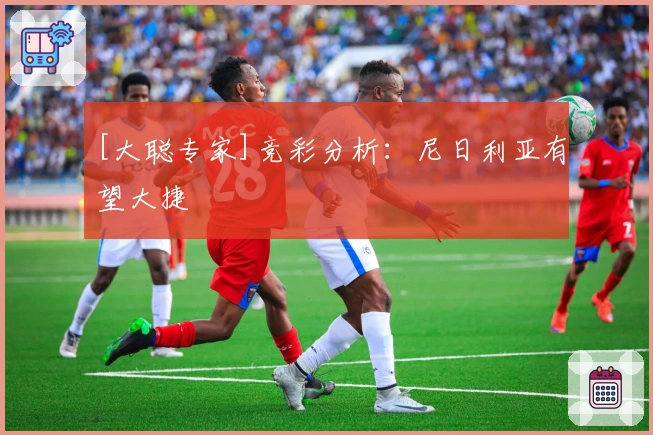 [大聪专家]竞彩分析：尼日利亚有望大捷