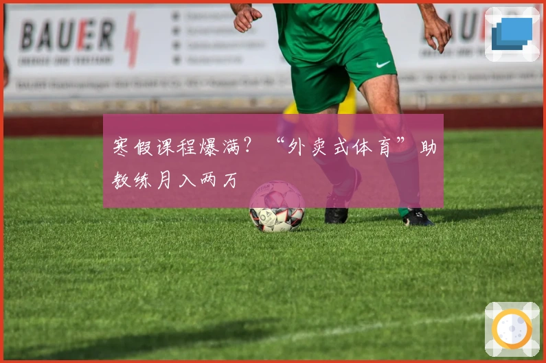 寒假课程爆满？“外卖式体育”助教练月入两万