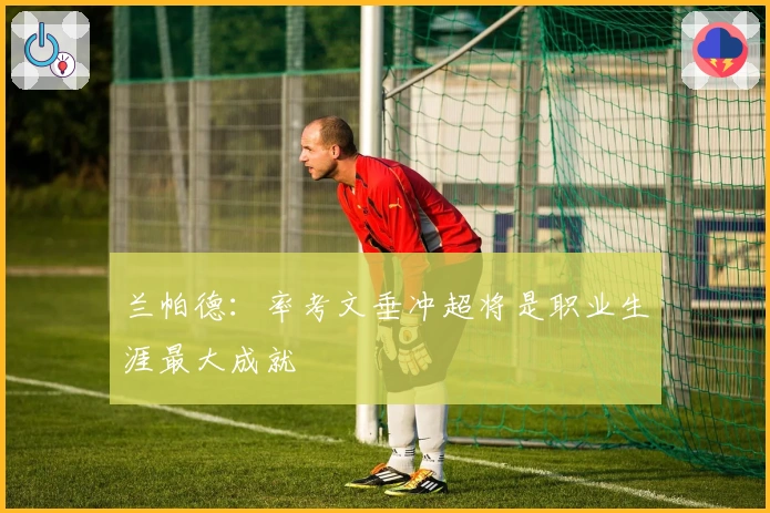 兰帕德：率考文垂冲超将是职业生涯最大成就