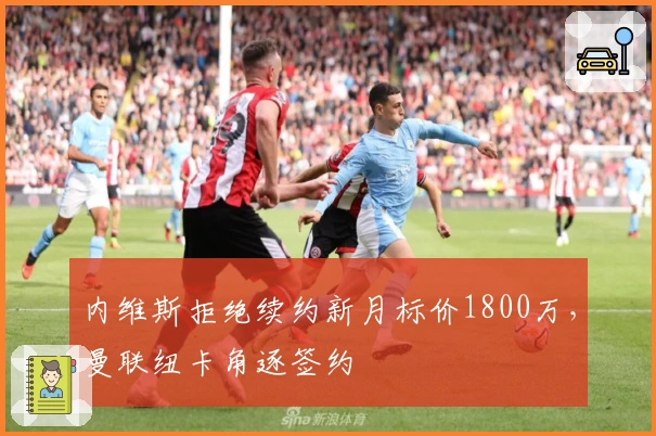 内维斯拒绝续约新月标价1800万，曼联纽卡角逐签约