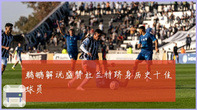 鹈鹕解说盛赞杜兰特跻身历史十佳球员