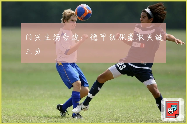 门兴主场告捷，德甲劲旅豪取关键三分