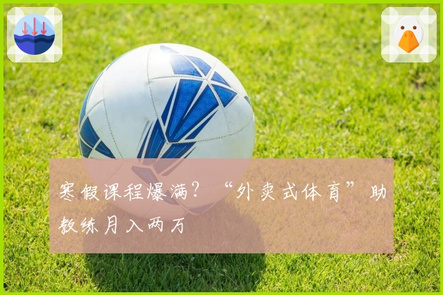 寒假课程爆满？“外卖式体育”助教练月入两万