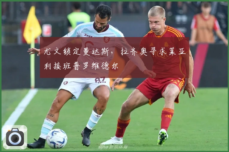 尤文锁定曼达斯，拉齐奥寻求莱亚利接班普罗维德尔