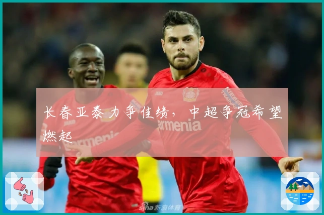 长春亚泰力争佳绩，中超争冠希望燃起