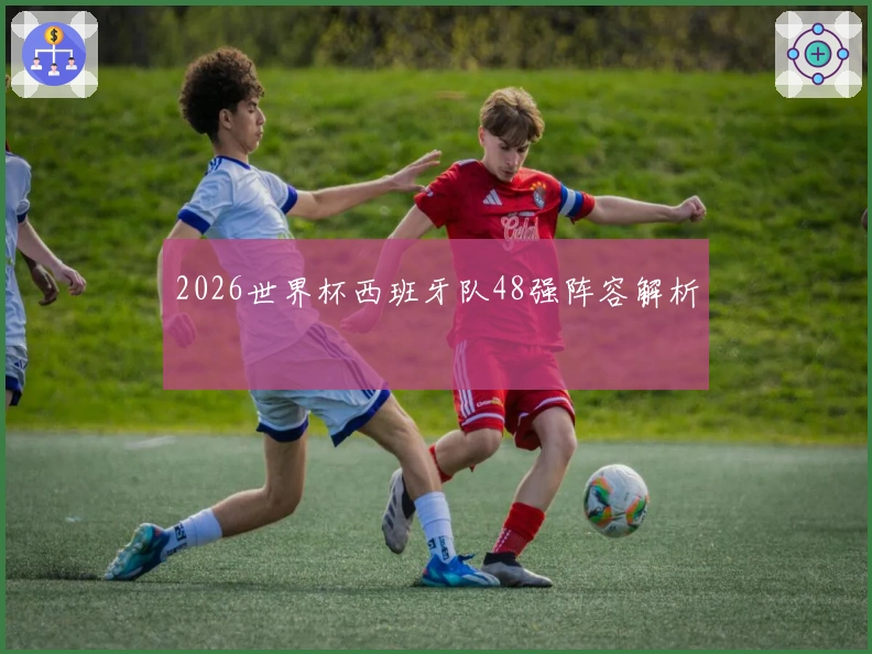 2026世界杯西班牙队48强阵容解析