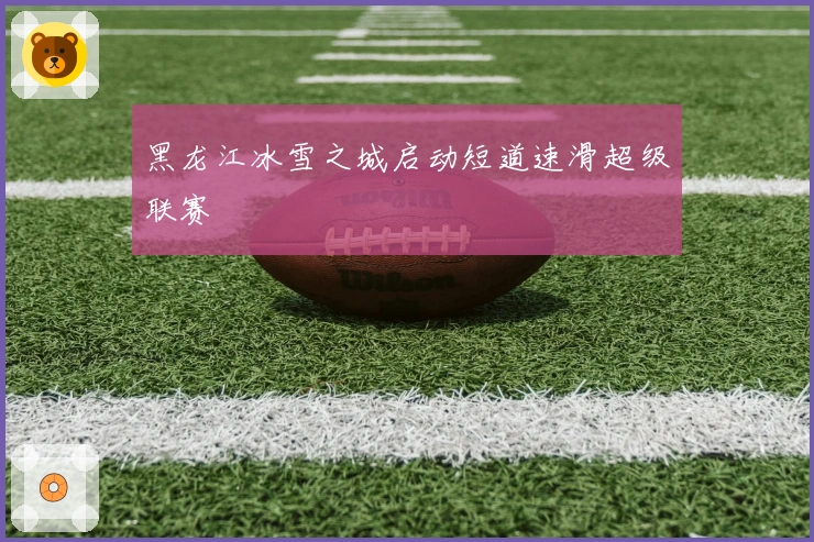 黑龙江冰雪之城启动短道速滑超级联赛