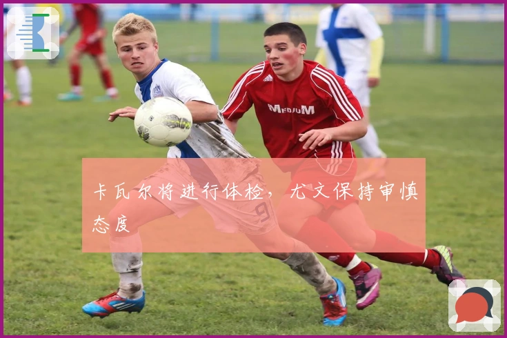 卡瓦尔将进行体检，尤文保持审慎态度