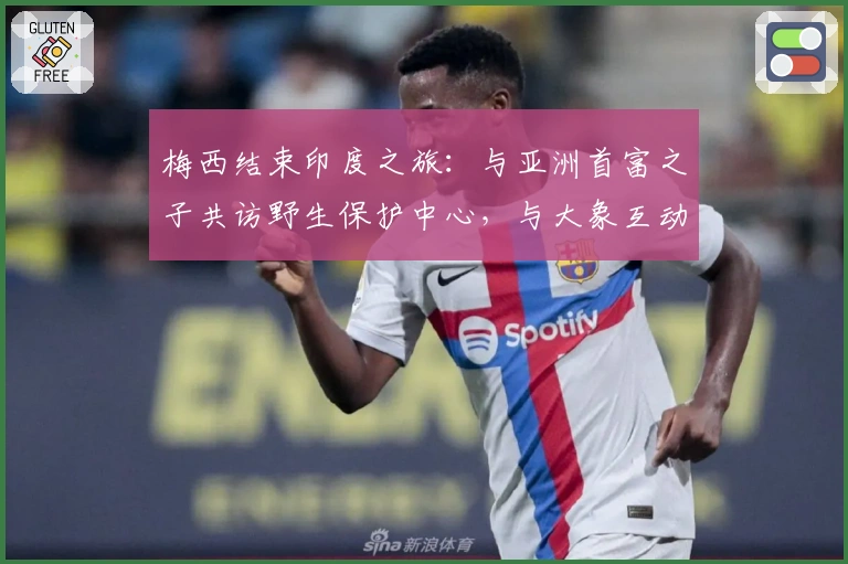 梅西结束印度之旅：与亚洲首富之子共访野生保护中心，与大象互动竞技