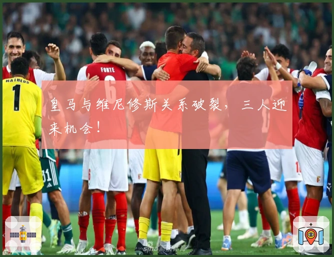 皇马与维尼修斯关系破裂，三人迎来机会！