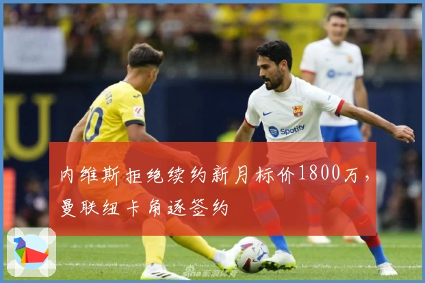 内维斯拒绝续约新月标价1800万，曼联纽卡角逐签约